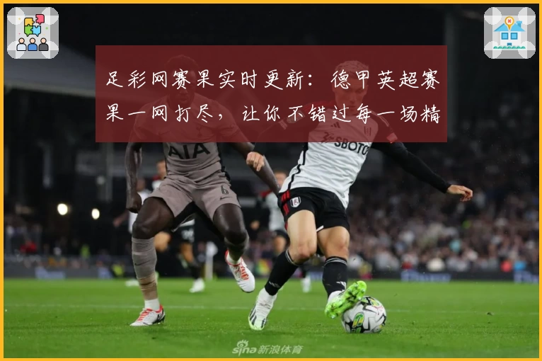 足彩网赛果实时更新：德甲英超赛果一网打尽，让你不错过每一场精彩赛事