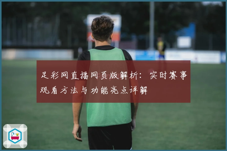 足彩网直播网页版解析：实时赛事观看方法与功能亮点详解