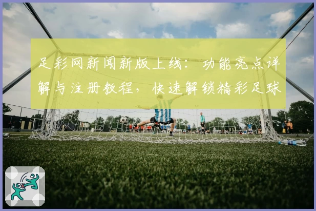 足彩网新闻新版上线：功能亮点详解与注册教程，快速解锁精彩足球资讯