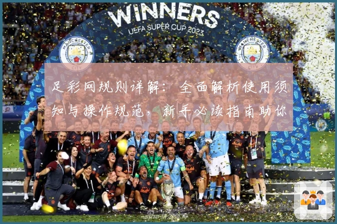 足彩网规则详解：全面解析使用须知与操作规范，新手必读指南助你轻松上手