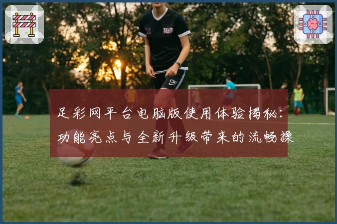 足彩网平台电脑版使用体验揭秘：功能亮点与全新升级带来的流畅操作感