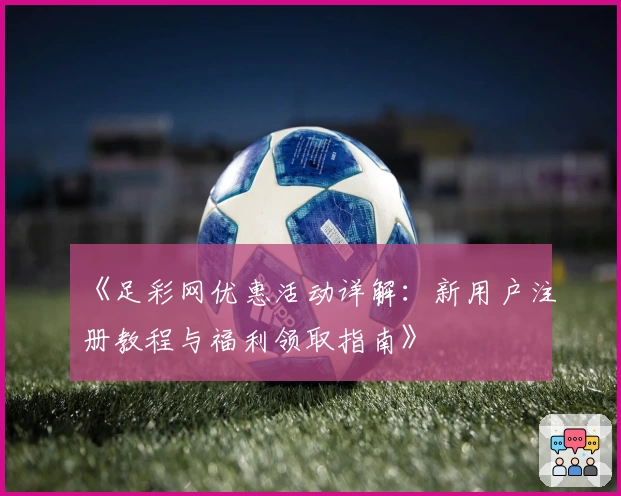 《足彩网优惠活动详解：新用户注册教程与福利领取指南》