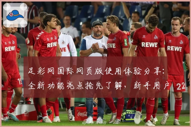 足彩网国际网页版使用体验分享：全新功能亮点抢先了解，新手用户快速上手指南