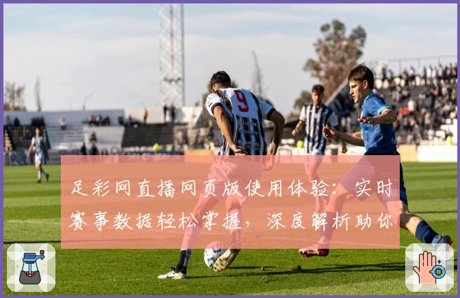 足彩网直播网页版使用体验：实时赛事数据轻松掌握，深度解析助你了解每场比赛