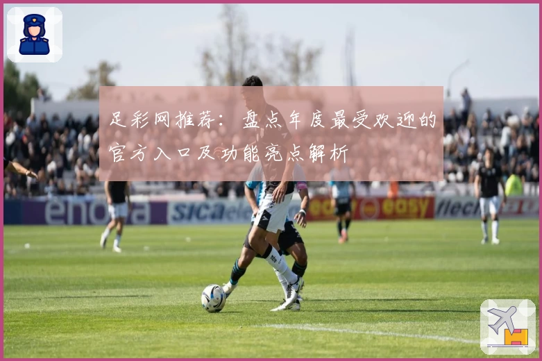 足彩网推荐:盘点年度最受欢迎的官方入口及功能亮点解析