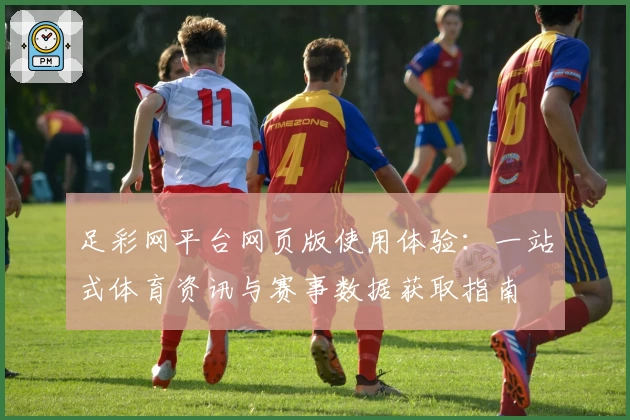 足彩网平台网页版使用体验：一站式体育资讯与赛事数据获取指南