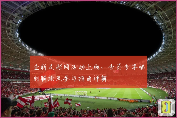 全新足彩网活动上线，会员专享福利解读及参与指南详解