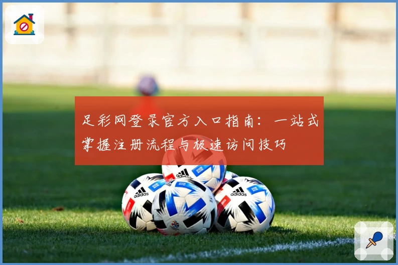 足彩网登录官方入口指南：一站式掌握注册流程与极速访问技巧
