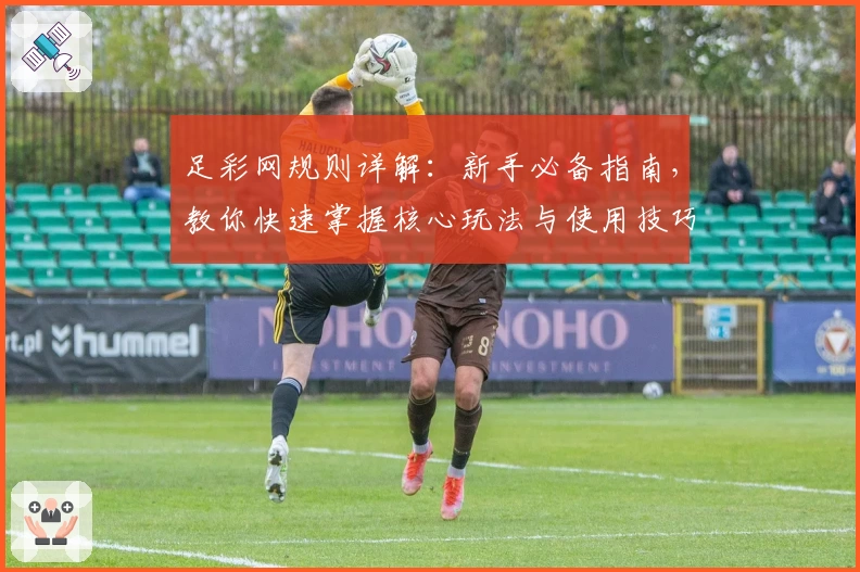 足彩网规则详解:新手必备指南,教你快速掌握核心玩法与使用技巧