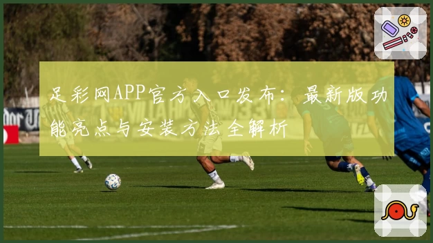 足彩网APP官方入口发布：最新版功能亮点与安装方法全解析