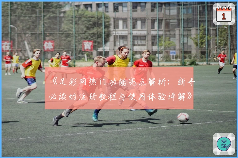 《足彩网热门功能亮点解析：新手必读的注册教程与使用体验详解》