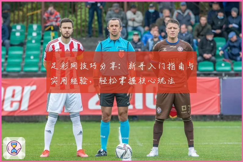 足彩网技巧分享：新手入门指南与实用经验，轻松掌握核心玩法