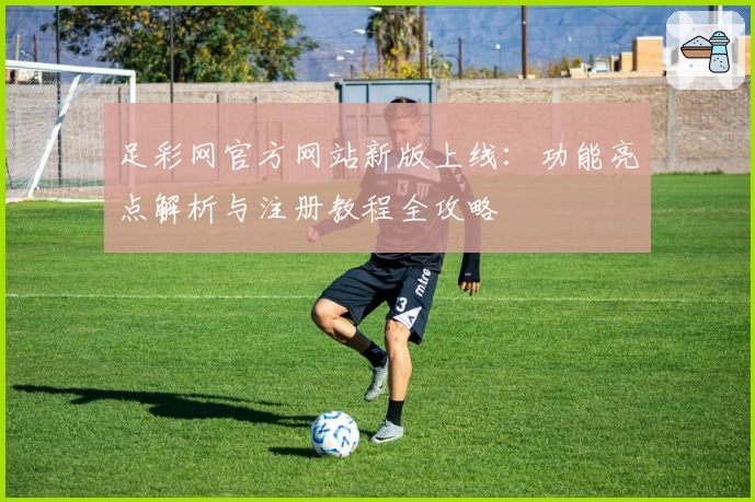 足彩网官方网站新版上线：功能亮点解析与注册教程全攻略