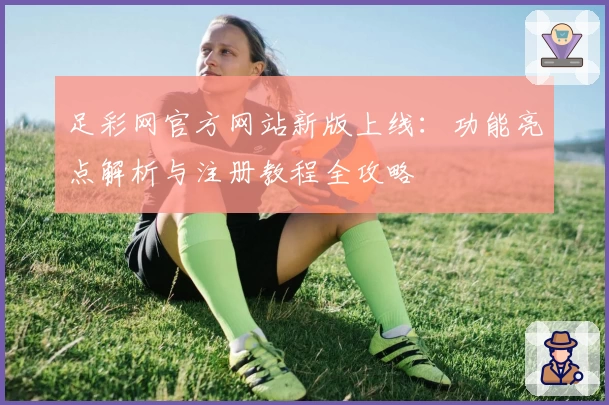 足彩网官方网站新版上线：功能亮点解析与注册教程全攻略