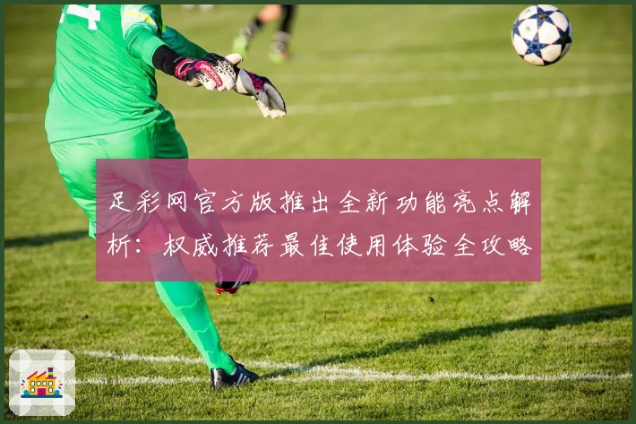 足彩网官方版推出全新功能亮点解析：权威推荐最佳使用体验全攻略