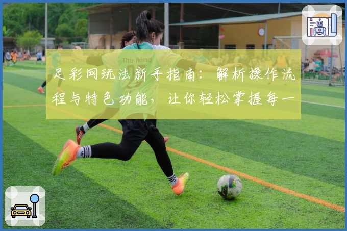 足彩网玩法新手指南：解析操作流程与特色功能，让你轻松掌握每一步