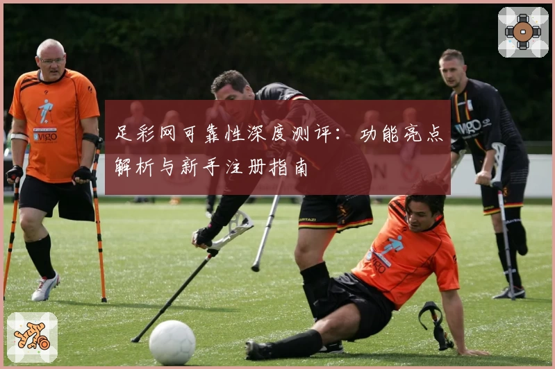 足彩网可靠性深度测评：功能亮点解析与新手注册指南