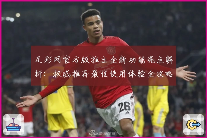 足彩网官方版推出全新功能亮点解析：权威推荐最佳使用体验全攻略
