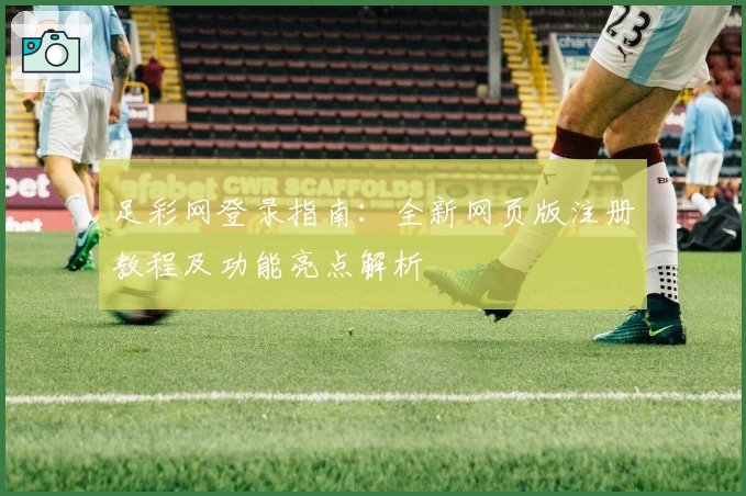 足彩网登录指南：全新网页版注册教程及功能亮点解析